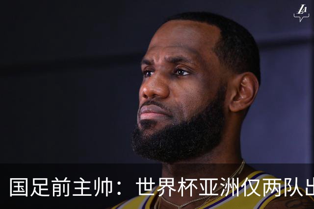 国足前主帅：世界杯亚洲仅两队出线并不意外