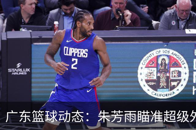 广东篮球动态：朱芳雨瞄准超级外援，杜润旺报价及徐杰征战德鲁联赛