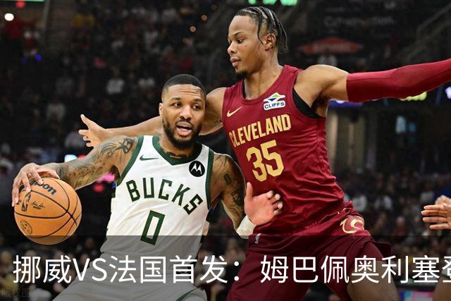 挪威VS法国首发：姆巴佩奥利塞登贝莱联袂 哈兰德替补