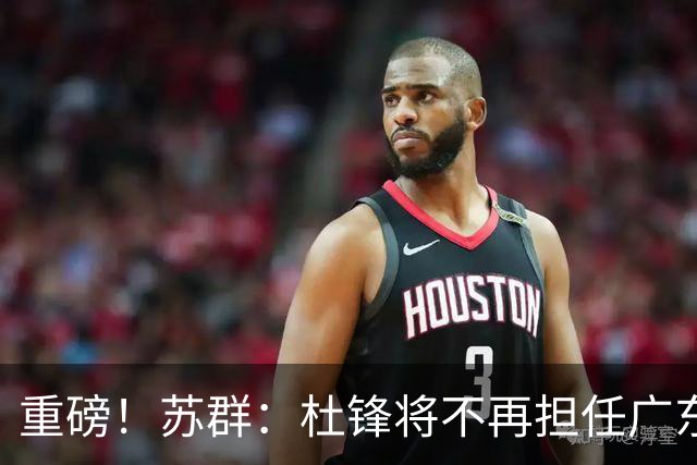 重磅！苏群：杜锋将不再担任广东队主教练，球迷：宏远天亮了