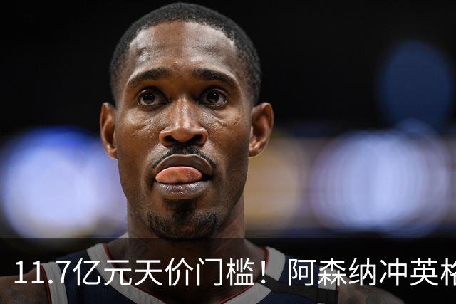 11.7亿元天价门槛！阿森纳冲英格兰足坛转会纪录，全力追逐罗杰斯