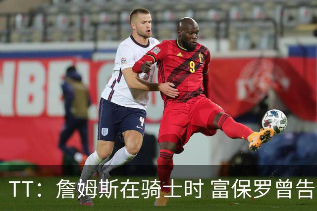 TT：詹姆斯在骑士时 富保罗曾告诉我要为夺冠牺牲否则可能被交易